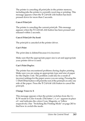 Page 263Using the Control Panel263
7
7
7
7
7
7
7
7
7
7
7
7
The printer is canceling all print jobs in the printer memory, 
including jobs the printer is currently receiving or printing. This 
message appears when the +Cancel Job button has been 
pressed down for more than 2 seconds.
Cancel Print Job
The printer is canceling the current print job. This message 
appears when the +Cancel Job button has been pressed and 
released within 2 seconds.
Cancel Print Job (by host)
The print job is canceled at the printer...