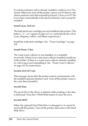 Page 268268Using the Control Panel If a photoconductor unit is already installed, confirm cover D is 
closed. Otherwise, turn off the printer, open cover D. Remove the 
photoconductor unit, then reinstall it properly. Close cover D. The 
error clears automatically if the photoconductor unit is properly 
installed. 
Install uuuu TnrCart
The indicated toner cartridges are not installed in the printer. (The 
letters C, M, Y, or K appear in place of uuuu and indicate the colors 
Cyan, Magenta, Yellow, and Black...