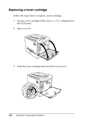 Page 316316Replacing Consumable Products
Replacing a toner cartridge
Follow the steps below to replace a toner cartridge.
1. Prepare a new cartridge of the color (K, C, M or Y) displayed on 
the LCD panel.
2. Open cover D.
3. Hold the toner cartridge knob and tilt it toward you.
 