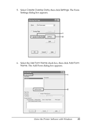 Page 85Using the Printer Software with Windows85
4
4
4
4
4
4
4
4
4
4
4
4
5. Select Create Overlay Data, then click Settings. The Form 
Settings dialog box appears.
6. Select the Use Form Name check box, then click Add Form 
Name. The Add Form dialog box appears.
 