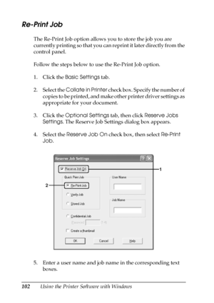 Page 102102Using the Printer Software with Windows
Re-Print Job
The Re-Print Job option allows you to store the job you are 
currently printing so that you can reprint it later directly from the 
control panel.
Follow the steps below to use the Re-Print Job option.
1. Click the Basic Settings tab.
2. Select the Collate in Printer check box. Specify the number of 
copies to be printed, and make other printer driver settings as 
appropriate for your document.
3. Click the Optional Settings tab, then click Reserve...