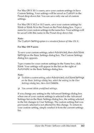 Page 161Using the Printer Software with Macintosh161
5
5
5
5
5
5
5
5
5
5
5
5
For Mac OS X 10.1.x users, save your custom settings in Save 
Custom Setting. Your settings will be saved as Custom in the 
Preset drop-down list. You can save only one set of custom 
settings.
For Mac OS X 10.2 or 10.3 users, save your custom settings by 
Save or Save As in the Preset on the Print dialog box. Type a 
name for your custom settings in the name box. Your settings will 
be saved with this name in the Preset drop-down...