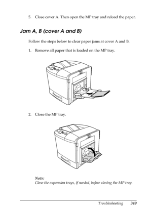 Page 349Troubleshooting349
11
11
11
11
11
11
11
11
11
11
11
11
5. Close cover A. Then open the MP tray and reload the paper.
Jam A, B (cover A and B)
Follow the steps below to clear paper jams at cover A and B.
1. Remove all paper that is loaded on the MP tray. 
2. Close the MP tray.
Note:
Close the expansion trays, if needed, before closing the MP tray.
 