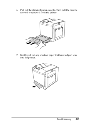 Page 363Troubleshooting363
11
11
11
11
11
11
11
11
11
11
11
11
6. Pull out the standard paper cassette. Then pull the cassette 
upward to remove it from the printer.
7. Gently pull out any sheets of paper that have fed part way 
into the printer.
 