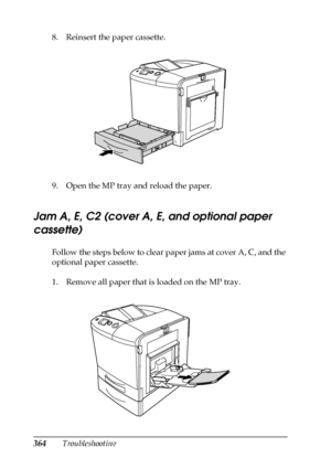 Page 364364Troubleshooting 8. Reinsert the paper cassette.
9. Open the MP tray and reload the paper.
Jam A, E, C2 (cover A, E, and optional paper 
cassette)
Follow the steps below to clear paper jams at cover A, C, and the 
optional paper cassette.
1. Remove all paper that is loaded on the MP tray. 
 