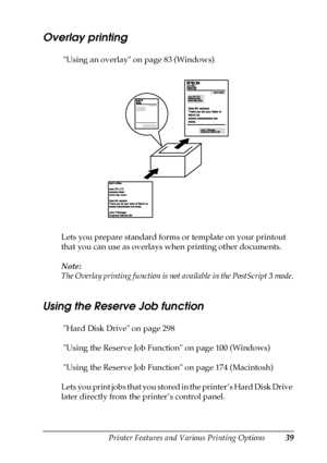 Page 39Printer Features and Various Printing Options39
2
2
2
2
2
2
2
2
2
2
2
2
Overlay printing
 Using an overlay on page 83 (Windows)
Lets you prepare standard forms or template on your printout 
that you can use as overlays when printing other documents.
Note:
The Overlay printing function is not available in the PostScript 3 mode.
Using the Reserve Job function
 Hard Disk Drive on page 298
 Using the Reserve Job Function on page 100 (Windows)
 Using the Reserve Job Function on page 174 (Macintosh)
Lets you...