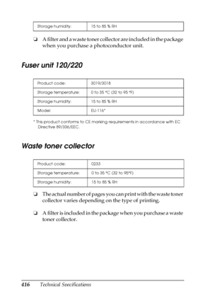 Page 416416Technical Specifications
❏
A filter and a waste toner collector are included in the package 
when you purchase a photoconductor unit.
Fuser unit 120/220
* This product conforms to CE marking requirements in accordance with EC 
Directive 89/336/EEC.
Waste toner collector
❏ The actual number of pages you can print with the waste toner 
collector varies depending on the type of printing.
❏ A filter is included in the package when you purchase a waste 
toner collector.
Storage humidity: 15 to 85 % RH...