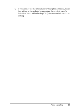 Page 65Paper Handling65
3
3
3
3
3
3
3
3
3
3
3
3
❏If you cannot use the printer driver as explained above, make 
this setting at the printer by accessing the control panel’s 
Printing Menu and selecting CTM (custom) as the Page Size 
setting.
 