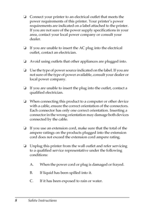 Page 88Safety Instructions ❏Connect your printer to an electrical outlet that meets the 
power requirements of this printer. Your printer’s power 
requirements are indicated on a label attached to the printer. 
If you are not sure of the power supply specifications in your 
area, contact your local power company or consult your 
dealer.
❏If you are unable to insert the AC plug into the electrical 
outlet, contact an electrician.
❏Avoid using outlets that other appliances are plugged into.
❏Use the type of...