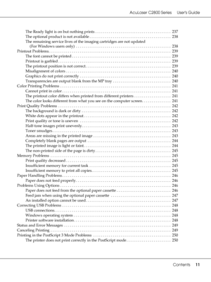 Page 11AcuLaser C2800 Series Users Guide
Contents11
The Ready light is on but nothing prints . . . . . . . . . . . . . . . . . . . . . . . . . . . . . . . . . . . . . . .  237
The optional product is not available . . . . . . . . . . . . . . . . . . . . . . . . . . . . . . . . . . . . . . . . . .  238
The remaining service lives of the imaging cartridges are not updated 
(For Windows users only)  . . . . . . . . . . . . . . . . . . . . . . . . . . . . . . . . . . . . . . . . . . . . . . . . .  238
Printout...