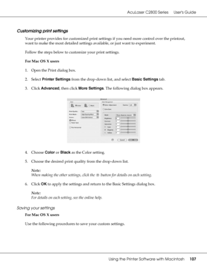 Page 107AcuLaser C2800 Series Users Guide
Using the Printer Software with Macintosh107
Customizing print settings
Your printer provides for customized print settings if you need more control over the printout, 
want to make the most detailed settings available, or just want to experiment.
Follow the steps below to customize your print settings.
For Mac OS X users
1. Open the Print dialog box.
2. Select Printer Settings from the drop-down list, and select Basic Settings tab.
3. Click Advanced, then click More...