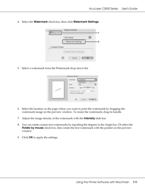 Page 111AcuLaser C2800 Series Users Guide
Using the Printer Software with Macintosh111
4. Select the Watermark check box, then click Watermark Settings.
5. Select a watermark from the Watermark drop-down list.
6. Select the location on the page where you want to print the watermark by dragging the 
watermark image on the preview window. To resize the watermark, drag its handle.
7. Adjust the image density of the watermark with the Intensity slide bar.
8. You can rotate custom text watermarks by inputting the...