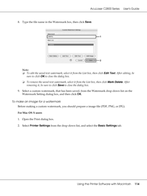 Page 114AcuLaser C2800 Series Users Guide
Using the Printer Software with Macintosh114
8. Type the file name in the Watermark box, then click Save.
Note:
❏To edit the saved text watermark, select it from the List box, then click Edit Text. After editing, be 
sure to click OK to close the dialog box.
❏To remove the saved text watermark, select it from the List box, then click Mark Delete. After 
removing it, be sure to click Save to close the dialog box.
9. Select a custom watermark, that has been saved, from the...