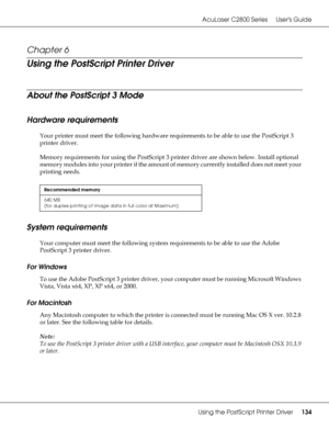 Page 134AcuLaser C2800 Series Users Guide
Using the PostScript Printer Driver134
Chapter 6 
Using the PostScript Printer Driver
About the PostScript 3 Mode
Hardware requirements
Your printer must meet the following hardware requirements to be able to use the PostScript 3 
printer driver.
Memory requirements for using the PostScript 3 printer driver are shown below. Install optional 
memory modules into your printer if the amount of memory currently installed does not meet your 
printing needs.
System...