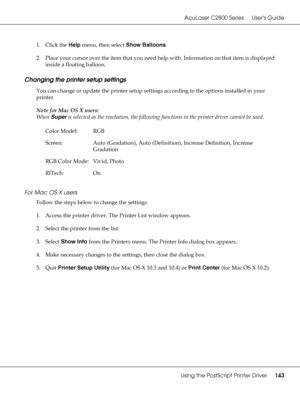 Page 143AcuLaser C2800 Series Users Guide
Using the PostScript Printer Driver143
1. Click the Help menu, then select Show Balloons.
2. Place your cursor over the item that you need help with. Information on that item is displayed 
inside a floating balloon.
Changing the printer setup settings
You can change or update the printer setup settings according to the options installed in your 
printer.
Note for Mac OS X users:
When Super is selected as the resolution, the following functions in the printer driver...