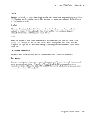 Page 162AcuLaser C2800 Series Users Guide
Using the Control Panel162
Height
Specifies the default font height if the font is scalable and proportional. You can select from 4.00 to 
999.75 points, in 0.25-point increments. This item may not appear depending on the Font Source 
or Font Number settings.
SymSet
Selects the default symbol set. If the font you selected in Font Source and Font Number is not 
available in the new SymSet setting, the Font Source and the Font Number settings are 
automatically replaced...