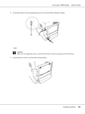 Page 197AcuLaser C2800 Series Users Guide
Installing Options197
2. Turn the printer off and unplug the power cord and all the interface cables.
*OFF
c
Caution:
Make sure to unplug the power cord from the printer to prevent getting an electrical shock.
3. Loosen the two screws on the back of the printer.
*
 
