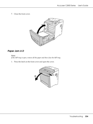 Page 234AcuLaser C2800 Series Users Guide
Troubleshooting234
7. Close the front cover.
Paper Jam A D
Note:
If the MP tray is open, remove all the paper and then close the MP tray.
1. Press the latch on the front cover and open the cover.
 