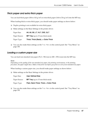 Page 47AcuLaser C2800 Series Users Guide
Paper Handling47
Thick paper and extra thick paper
You can load thick paper (106 to 163 g/m²) or extra thick paper (164 to 216 g/m²) into the MP tray.
When loading thick or extra thick paper, you should make paper settings as shown below:
❏Duplex printing is not available for extra thick paper.
❏Make settings on the Basic Settings in the printer driver.
❏You can also make these settings on the Tray Menu in the control panel. See “Tray Menu” on 
page 150.
Loading a custom...