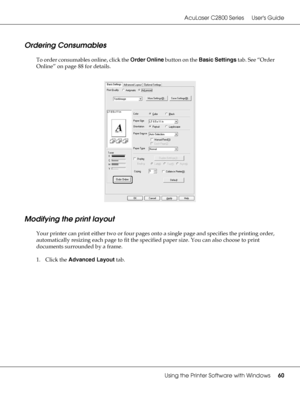 Page 60AcuLaser C2800 Series Users Guide
Using the Printer Software with Windows60
Ordering Consumables
To order consumables online, click the Order Online button on the Basic Settings tab. See “Order 
Online” on page 88 for details.
Modifying the print layout
Your printer can print either two or four pages onto a single page and specifies the printing order, 
automatically resizing each page to fit the specified paper size. You can also choose to print 
documents surrounded by a frame.
1. Click the Advanced...