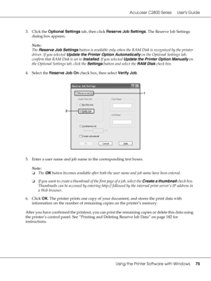 Page 75AcuLaser C2800 Series Users Guide
Using the Printer Software with Windows75
3. Click the Optional Settings tab, then click Reserve Job Settings. The Reserve Job Settings 
dialog box appears.
Note:
The Reserve Job Settings button is available only when the RAM Disk is recognized by the printer 
driver. If you selected Update the Printer Option Automatically on the Optional Settings tab, 
confirm that RAM Disk is set to Installed. If you selected Update the Printer Option Manually on 
the Optional Settings...