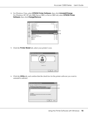 Page 92AcuLaser C2800 Series Users Guide
Using the Printer Software with Windows92
4. For Windows Vista, select EPSON Printer Software, then click Uninstall/Change.
For Windows XP, XP x64, 2000, Server 2003, or Server 2003 x64, select EPSON Printer 
Software, then click Change/Remove.
5. Click the Printer Model tab, select your printer’s icon.
6. Click the Utility tab, and confirm that the check box for the printer software you want to 
uninstall is selected.
 