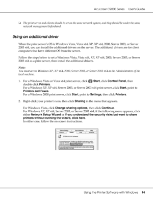 Page 94AcuLaser C2800 Series Users Guide
Using the Printer Software with Windows94
❏The print server and clients should be set on the same network system, and they should be under the same 
network management beforehand.
Using an additional driver
When the print server’s OS is Windows Vista, Vista x64, XP, XP x64, 2000, Server 2003, or Server 
2003 x64, you can install the additional drivers on the server. The additional drivers are for client 
computers that have different OS from the server.
Follow the steps...