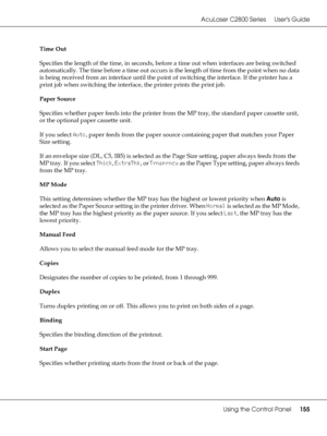 Page 155AcuLaser C2800 Series Users Guide
Using the Control Panel155
Time Out
Specifies the length of the time, in seconds, before a time out when interfaces are being switched 
automatically. The time before a time out occurs is the length of time from the point when no data 
is being received from an interface until the point of switching the interface. If the printer has a 
print job when switching the interface, the printer prints the print job.
Paper Source
Specifies whether paper feeds into the printer...