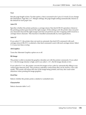 Page 170AcuLaser C2800 Series Users Guide
Using the Control Panel170
Text
Sets the page length in lines. For this option, a line is assumed to be 1 pica (1/6 inch). If you change 
the Orientation, Page Size, or T. Margin settings, the page length setting automatically returns to 
the default for each paper size.
Auto CR
Specifies whether the printer performs a carriage-return/line-feed (CR-LF) operation whenever 
the printing position goes beyond the right margin. If this setting is off, the printer does not...