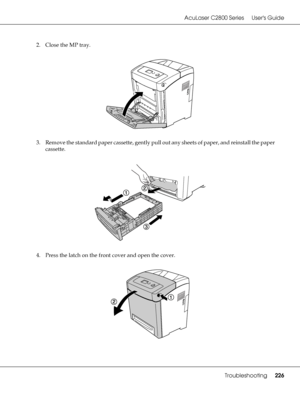 Page 226AcuLaser C2800 Series Users Guide
Troubleshooting226
2. Close the MP tray.
3. Remove the standard paper cassette, gently pull out any sheets of paper, and reinstall the paper 
cassette.
4. Press the latch on the front cover and open the cover.
 