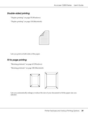 Page 29AcuLaser C2800 Series Users Guide
Printer Features and Various Printing Options29
Double-sided printing
“Duplex printing” on page 55 (Windows)
“Duplex printing” on page 118 (Macintosh)
Lets you print on both sides of the paper.
Fit to page printing
“Resizing printouts” on page 62 (Windows)
“Resizing printouts” on page 108 (Macintosh)
Lets you automatically enlarge or reduce the size of your document to fit the paper size you 
selected.
 