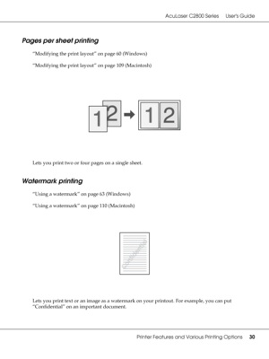 Page 30AcuLaser C2800 Series Users Guide
Printer Features and Various Printing Options30
Pages per sheet printing
“Modifying the print layout” on page 60 (Windows)
“Modifying the print layout” on page 109 (Macintosh)
Lets you print two or four pages on a single sheet.
Watermark printing
“Using a watermark” on page 63 (Windows)
“Using a watermark” on page 110 (Macintosh)
Lets you print text or an image as a watermark on your printout. For example, you can put 
“Confidential” on an important document.
 