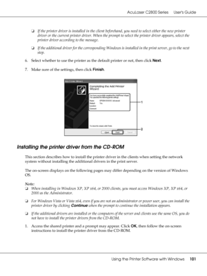 Page 101AcuLaser C2800 Series Users Guide
Using the Printer Software with Windows101
❏If the printer driver is installed in the client beforehand, you need to select either the new printer 
driver or the current printer driver. When the prompt to select the printer driver appears, select the 
printer driver according to the message.
❏If the additional driver for the corresponding Windows is installed in the print server, go to the next 
step.
6. Select whether to use the printer as the default printer or not,...