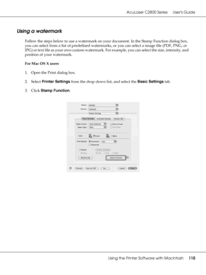 Page 110AcuLaser C2800 Series Users Guide
Using the Printer Software with Macintosh110
Using a watermark
Follow the steps below to use a watermark on your document. In the Stamp Function dialog box, 
you can select from a list of predefined watermarks, or you can select a image file (PDF, PNG, or 
JP G) or tex t fil e a s your own cu stom wa termar k. For example, you can select the size, intensity, and 
position of your watermark.
For Mac OS X users
1. Open the Print dialog box.
2. Select Printer Settings from...