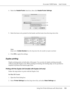 Page 118AcuLaser C2800 Series Users Guide
Using the Printer Software with Macintosh118
4. Select the Header/Footer check box, then click Header/Footer Settings.
5. Select the items to be printed for the header and the footer from the drop-down list.
Note:
If you select Collate Number from the drop-down list, the number of copies is printed.
6. Click OK to apply the settings.
Duplex printing
Duplex printing prints on both sides of the paper. You can also do duplex printing manually 
without using the Duplex Unit....