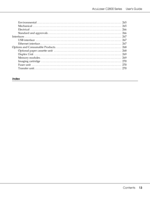 Page 13AcuLaser C2800 Series Users Guide
Contents13
Environmental  . . . . . . . . . . . . . . . . . . . . . . . . . . . . . . . . . . . . . . . . . . . . . . . . . . . . . . . . . . . . .  265
Mechanical  . . . . . . . . . . . . . . . . . . . . . . . . . . . . . . . . . . . . . . . . . . . . . . . . . . . . . . . . . . . . . . . .  265
Electrical  . . . . . . . . . . . . . . . . . . . . . . . . . . . . . . . . . . . . . . . . . . . . . . . . . . . . . . . . . . . . . . . . . .  266
Standard and approvals . . ....