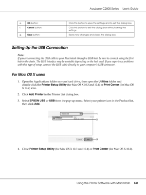 Page 131AcuLaser C2800 Series Users Guide
Using the Printer Software with Macintosh131
Setting Up the USB Connection
Note:
If you are connecting the USB cable to your Macintosh through a USB hub, be sure to connect using the first 
hub in the chain. The USB interface may be unstable depending on the hub used. If you experience problems 
with this type of setup, connect the USB cable directly to your computer’s USB connector.
For Mac OS X users
1. Open the Applications folder on your hard drive, then open the...