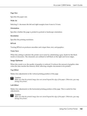 Page 152AcuLaser C2800 Series Users Guide
Using the Control Panel152
Page Size
Specifies the paper size.
Wide A4
Selecting On decreases the left and right margins from 4 mm to 3.4 mm.
Orientation
Specifies whether the page is printed in portrait or landscape orientation.
Resolution
Specifies the printing resolution.
RITech
Turning RITech on produces smoother and crisper lines, text, and graphics.
Toner Save
When this setting is selected, the printer saves toner by substituting a gray shade for the black 
inside...