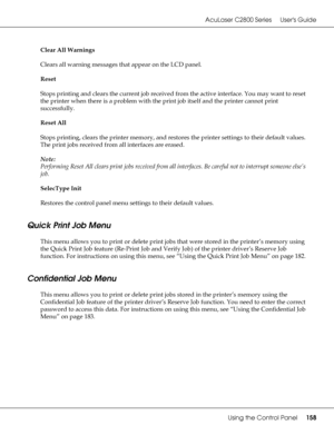 Page 158AcuLaser C2800 Series Users Guide
Using the Control Panel158
Clear All Warnings
Clears all warning messages that appear on the LCD panel.
Reset
Stops printing and clears the current job received from the active interface. You may want to reset 
the printer when there is a problem with the print job itself and the printer cannot print 
successfully.
Reset All
Stops printing, clears the printer memory, and restores the printer settings to their default values. 
The print jobs received from all interfaces...