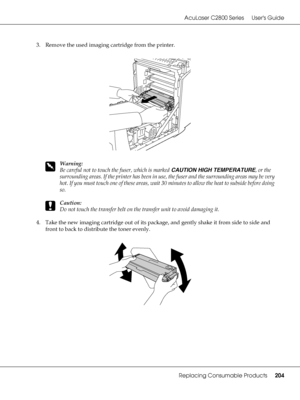 Page 204AcuLaser C2800 Series Users Guide
Replacing Consumable Products204
3. Remove the used imaging cartridge from the printer.
w
Warning:
Be careful not to touch the fuser, which is marked CAUTION HIGH TEMPERATURE, or the 
surrounding areas. If the printer has been in use, the fuser and the surrounding areas may be very 
hot. If you must touch one of these areas, wait 30 minutes to allow the heat to subside before doing 
so.
c
Caution:
Do not touch the transfer belt on the transfer unit to avoid damaging it....