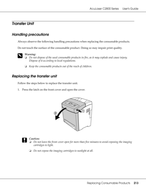 Page 213AcuLaser C2800 Series Users Guide
Replacing Consumable Products213
Transfer Unit
Handling precautions
Always observe the following handling precautions when replacing the consumable products.
Do not touch the surface of the consumable product. Doing so may impair print quality.
w
Warning:
❏Do not dispose of the used consumable products in fire, as it may explode and cause injury. 
Dispose of it according to local regulations.
❏Keep the consumable products out of the reach of children.
Replacing the...