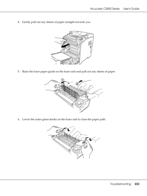 Page 233AcuLaser C2800 Series Users Guide
Troubleshooting233
4. Gently pull out any sheets of paper straight towards you.
5. Raise the fuser paper guide on the fuser unit and pull out any sheets of paper.
6. Lower the outer green knobs on the fuser unit to close the paper path.
 