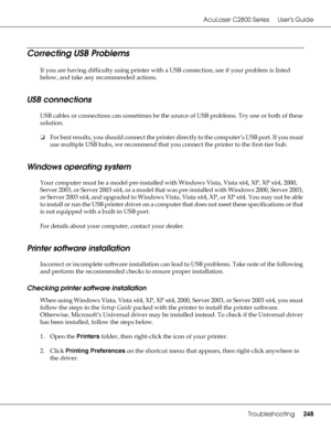 Page 248AcuLaser C2800 Series Users Guide
Troubleshooting248
Correcting USB Problems
If you are having difficulty using printer with a USB connection, see if your problem is listed 
below, and take any recommended actions.
USB connections
USB cables or connections can sometimes be the source of USB problems. Try one or both of these 
solution.
❏For best results, you should connect the printer directly to the computer’s USB port. If you must 
use multiple USB hubs, we recommend that you connect the printer to the...