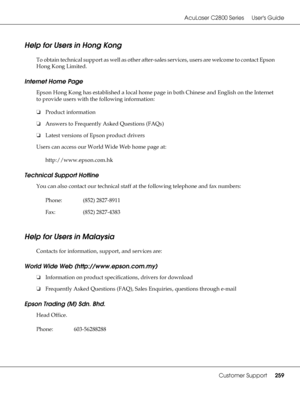 Page 259AcuLaser C2800 Series Users Guide
Customer Support259
Help for Users in Hong Kong
To obtain technical support as well as other after-sales services, users are welcome to contact Epson 
Hong Kong Limited.
Internet Home Page
Epson Hong Kong has established a local home page in both Chinese and English on the Internet 
to provide users with the following information:
❏Product information
❏Answers to Frequently Asked Questions (FAQs)
❏Latest versions of Epson product drivers
Users can access our World Wide...