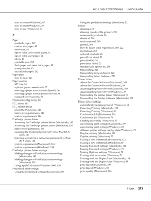 Page 273AcuLaser C2800 Series Users Guide
Index273
how to create (Windows), 67
how to print (Windows)
, 70
how to use (Windows)
, 67
P
Paper
available paper
, 262
custom size paper
, 47
envelopes
, 44
Epson color laser coated paper
, 44
Epson color laser paper
, 42
labels
, 46
printable area
, 263
thick paper and extra thick paper
, 47
transparencies
, 43
unavailable paper
, 262
Paper jams
how to clear
, 224
Paper sources
MP tray
, 34
optional paper cassette unit
, 35
selecting a paper source (control panel)
,...