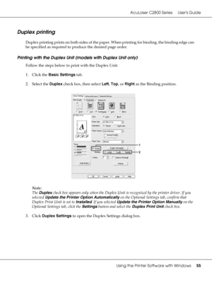 Page 55AcuLaser C2800 Series Users Guide
Using the Printer Software with Windows55
Duplex printing
Duplex printing prints on both sides of the paper. When printing for binding, the binding edge can 
be specified as required to produce the desired page order.
Printing with the Duplex Unit (models with Duplex Unit only)
Follow the steps below to print with the Duplex Unit.
1. Click the Basic Settings tab.
2. Select the Duplex check box, then select Left, Top, or Right as the Binding position.
Note:
The Duplex...