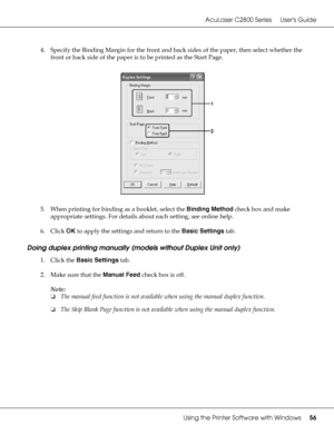 Page 56AcuLaser C2800 Series Users Guide
Using the Printer Software with Windows56
4. Specify the Binding Margin for the front and back sides of the paper, then select whether the 
front or back side of the paper is to be printed as the Start Page.
5. When printing for binding as a booklet, select the Binding Method check box and make 
appropriate settings. For details about each setting, see online help.
6. Click OK to apply the settings and return to the Basic Settings tab.
Doing duplex printing manually...