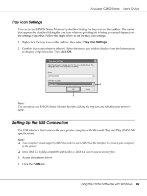 Page 89AcuLaser C2800 Series Users Guide
Using the Printer Software with Windows89
Tray Icon Settings
You can access EPSON Status Monitor by double-clicking the tray icon on the taskbar. The menu 
that appears by double-clicking the tray icon when no printing job is being processed depends on 
the settings you select. Follow the steps below to set the tray icon settings.
1. Right-click the tray icon on the taskbar, then select Tray Icon Settings.
2. Confirm that your printer is selected. Select the menu you...