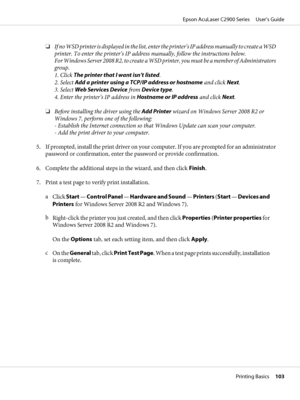 Page 103❏If no WSD printer is displayed in the list, enter the printer’s IP address manually to create a WSD
printer. To enter the printer’s IP address manually, follow the instructions below.
For Windows Server 2008 R2, to create a WSD printer, you must be a member of Administrators
group.
1. Click The printer that I want isn’t listed. 
2. Select Add a printer using a TCP/IP address or hostname and click Next. 
3. Select Web Services Device from Device type.
4. Enter the printer’s IP address in Hostname or IP...