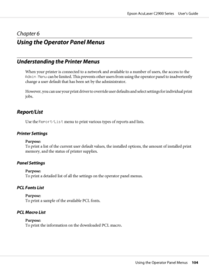 Page 104Chapter 6
Using the Operator Panel Menus
Understanding the Printer Menus
When your printer is connected to a network and available to a number of users, the access to the
Admin Menu c a n  b e  l i m i t e d .  T h i s  prevents other users from using the operator panel to inadvertently
change a user default that has been set by the administrator.
However, you can use your print driver to override user defaults and select settings for individual print
jobs.
Report/List
Use the Report/List menu to print...